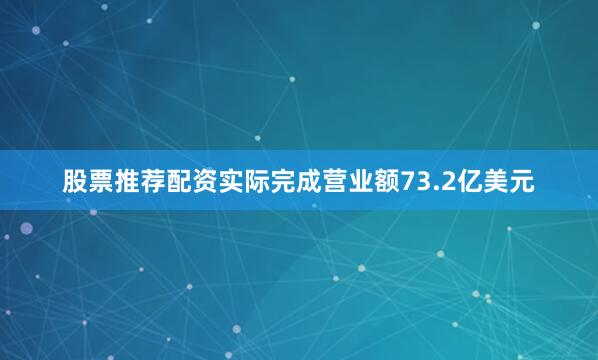 股票推荐配资实际完成营业额73.2亿美元