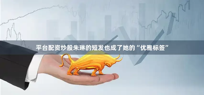 平台配资炒股朱琳的短发也成了她的“优雅标签”