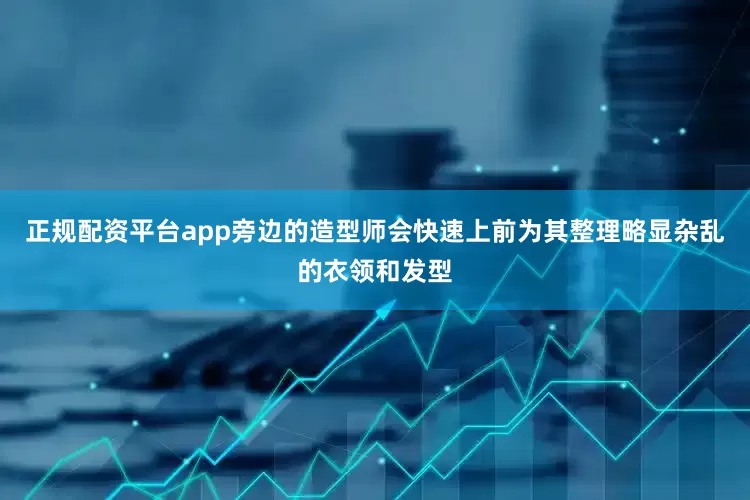 正规配资平台app旁边的造型师会快速上前为其整理略显杂乱的衣领和发型