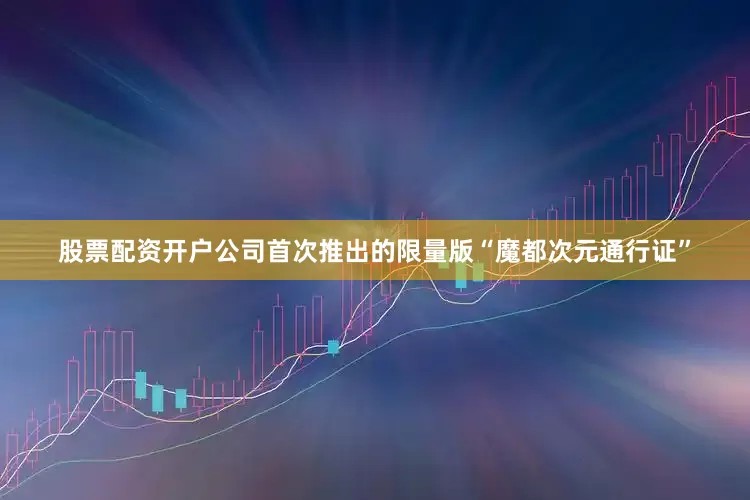 股票配资开户公司首次推出的限量版“魔都次元通行证”