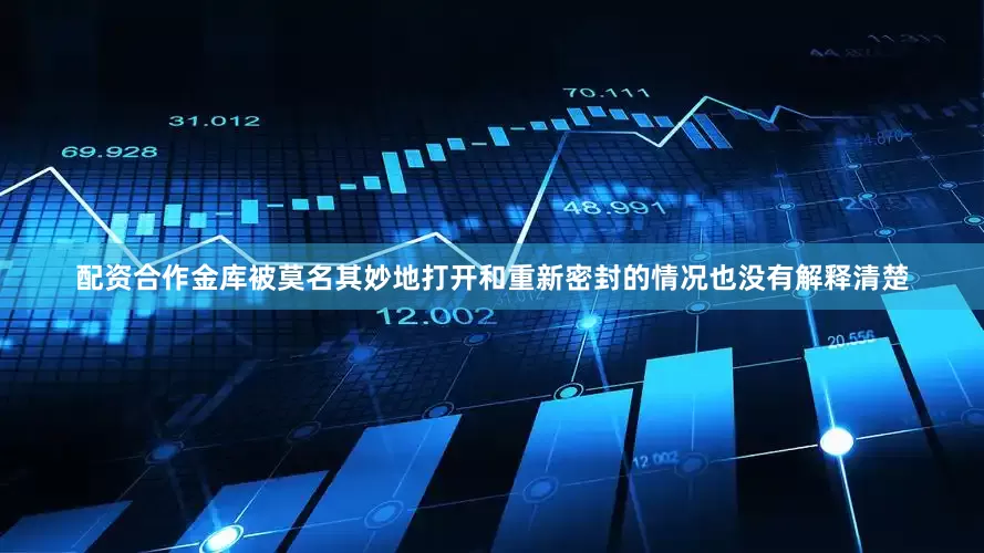 配资合作金库被莫名其妙地打开和重新密封的情况也没有解释清楚