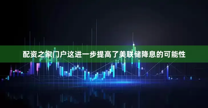配资之家门户这进一步提高了美联储降息的可能性