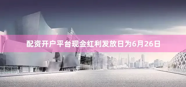 配资开户平台现金红利发放日为6月26日