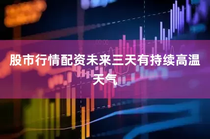 股市行情配资未来三天有持续高温天气