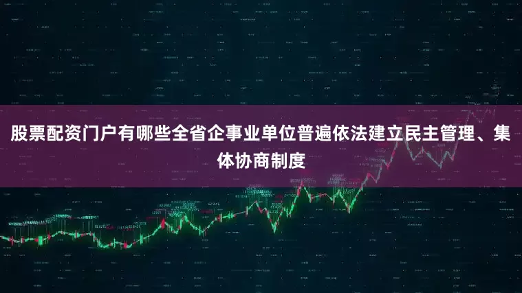 股票配资门户有哪些全省企事业单位普遍依法建立民主管理、集体协商制度