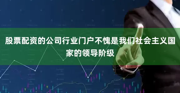 股票配资的公司行业门户不愧是我们社会主义国家的领导阶级