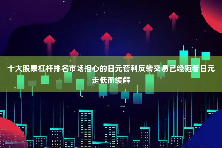 十大股票杠杆排名市场担心的日元套利反转交易已经随着日元走低而缓解
