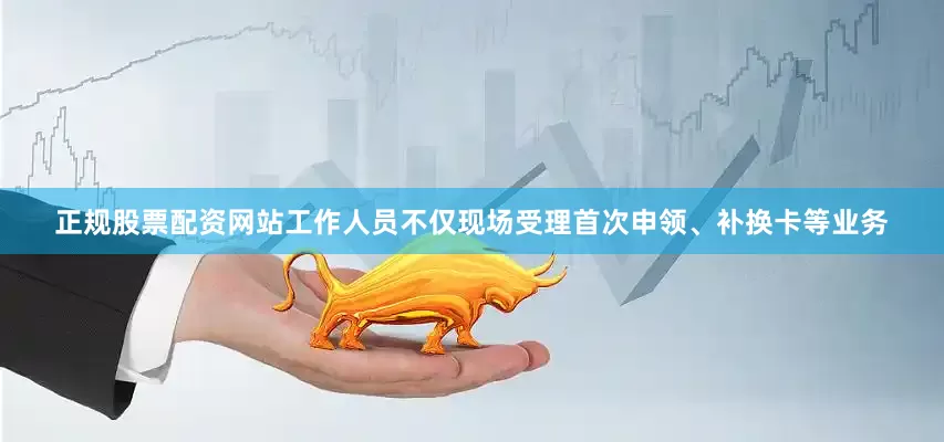 正规股票配资网站工作人员不仅现场受理首次申领、补换卡等业务
