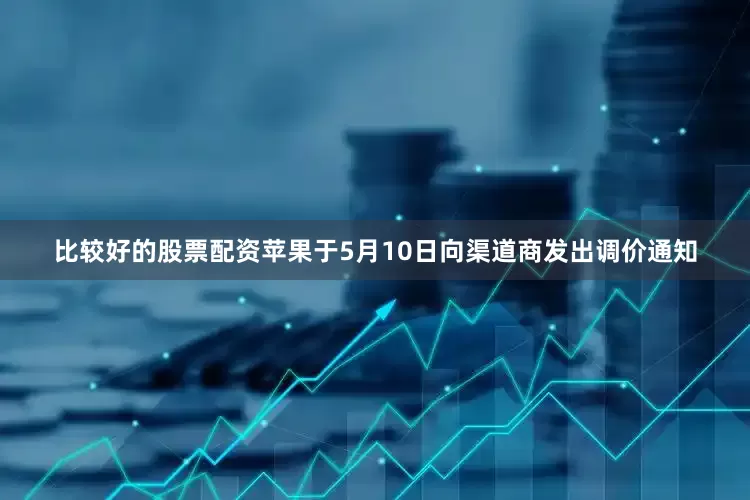 比较好的股票配资苹果于5月10日向渠道商发出调价通知