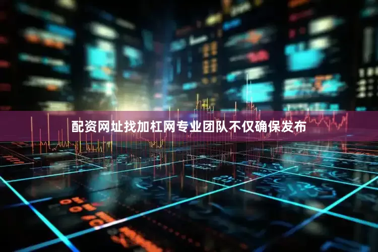 配资网址找加杠网专业团队不仅确保发布