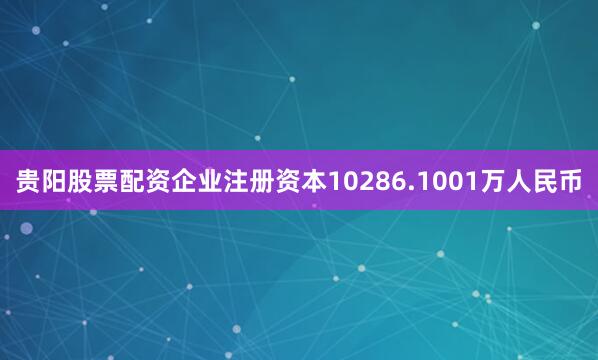 贵阳股票配资企业注册资本10286.1001万人民币