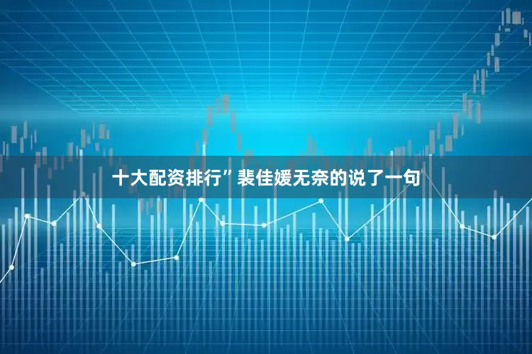 十大配资排行”裴佳媛无奈的说了一句
