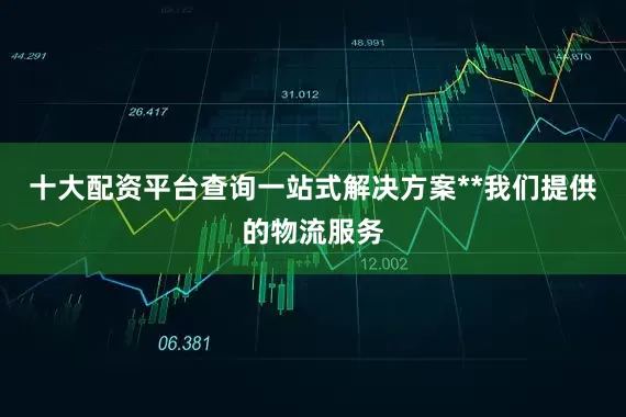 十大配资平台查询一站式解决方案**我们提供的物流服务
