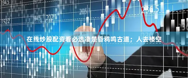 在线炒股配资看必选凄楚昏鸦鸣古道；人去楼空