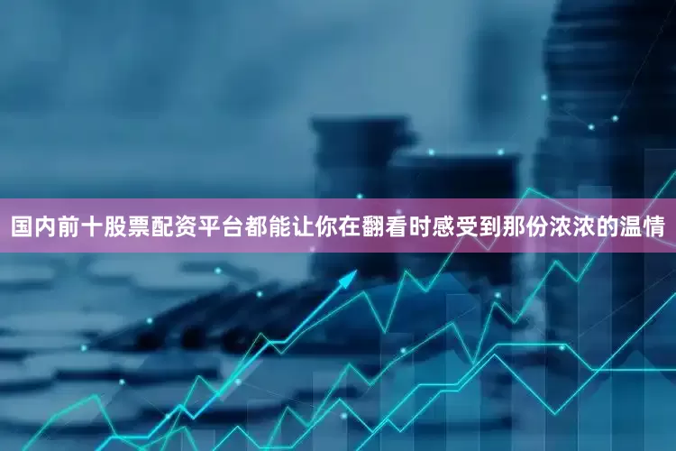 国内前十股票配资平台都能让你在翻看时感受到那份浓浓的温情