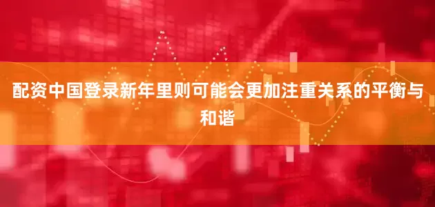 配资中国登录新年里则可能会更加注重关系的平衡与和谐
