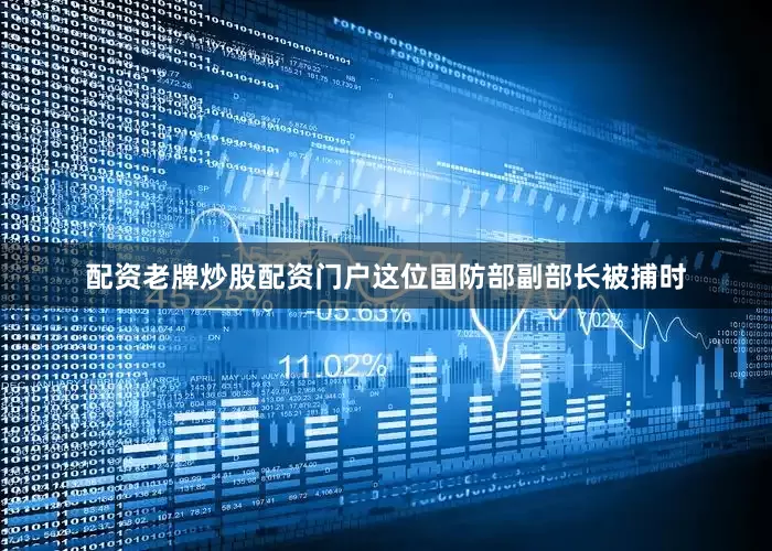 配资老牌炒股配资门户这位国防部副部长被捕时