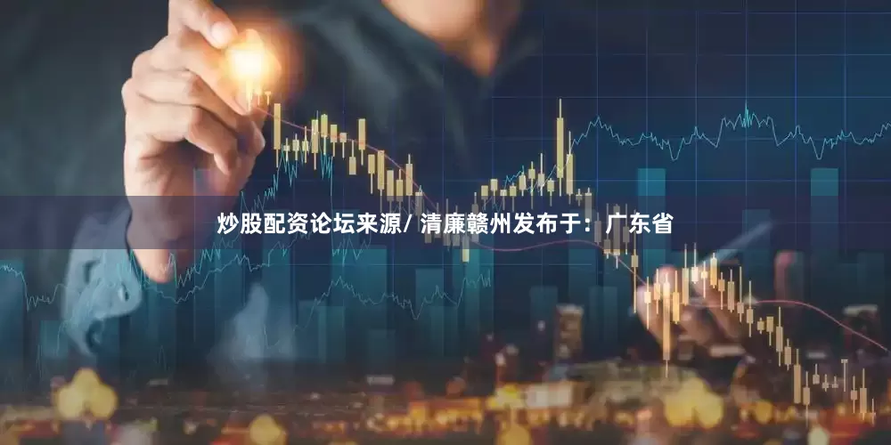炒股配资论坛来源/ 清廉赣州发布于：广东省