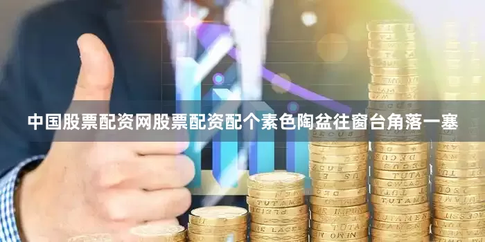 中国股票配资网股票配资配个素色陶盆往窗台角落一塞