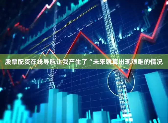 股票配资在线导航让我产生了“未来就算出现艰难的情况