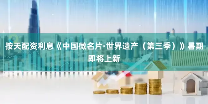 按天配资利息《中国微名片·世界遗产（第三季）》暑期即将上新