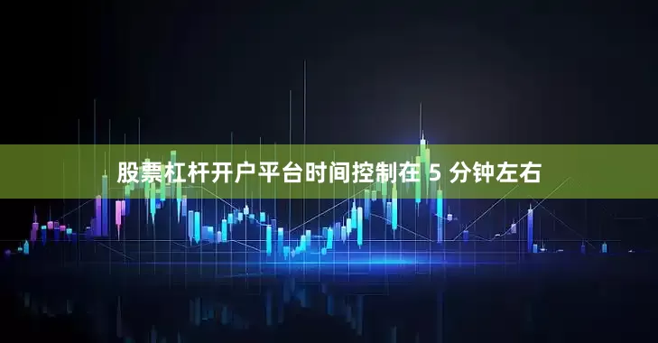 股票杠杆开户平台时间控制在 5 分钟左右