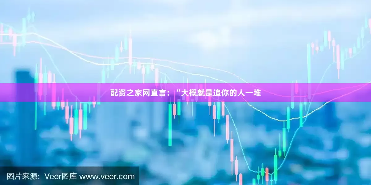 配资之家网直言：“大概就是追你的人一堆