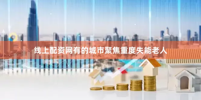 线上配资网有的城市聚焦重度失能老人