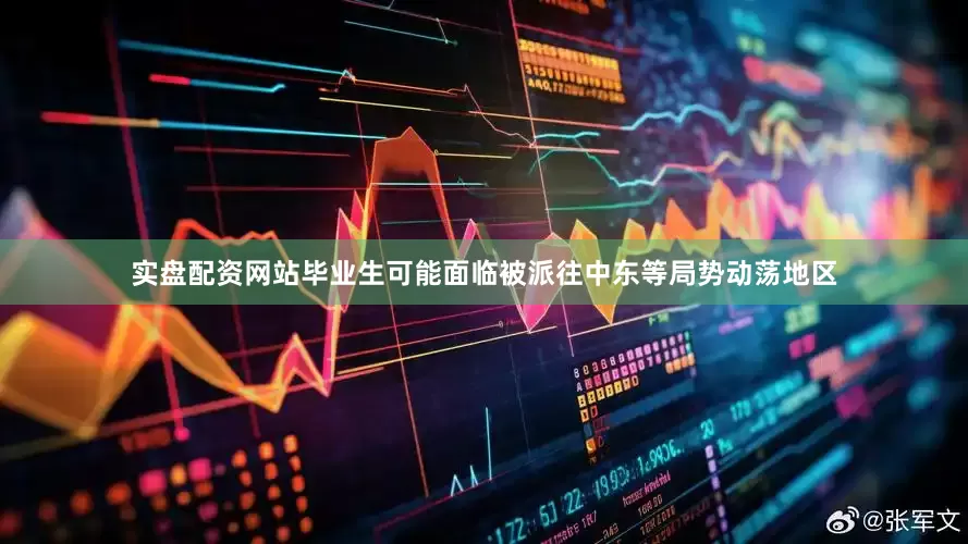 实盘配资网站毕业生可能面临被派往中东等局势动荡地区
