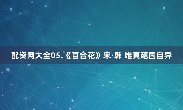 配资网大全05.《百合花》宋·韩 维真葩固自异