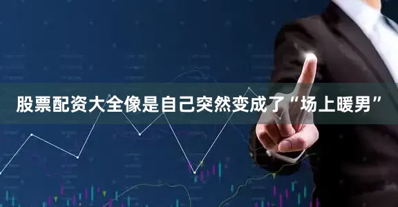 股票配资大全像是自己突然变成了“场上暖男”