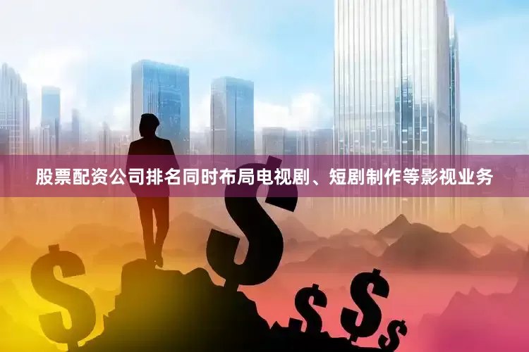 股票配资公司排名同时布局电视剧、短剧制作等影视业务