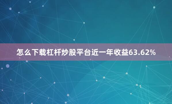 怎么下载杠杆炒股平台近一年收益63.62%