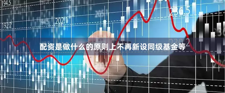 配资是做什么的原则上不再新设同级基金等