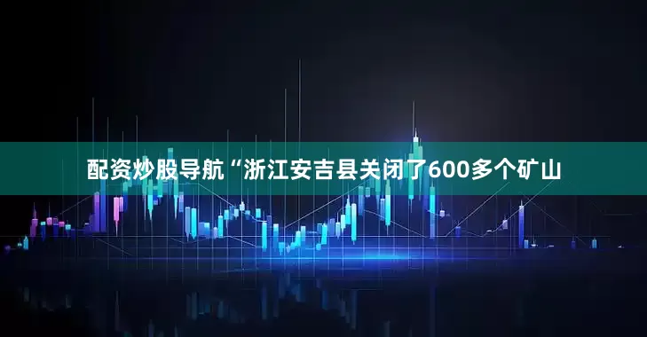 配资炒股导航“浙江安吉县关闭了600多个矿山
