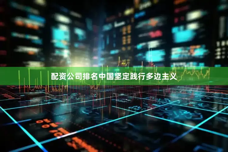 配资公司排名中国坚定践行多边主义