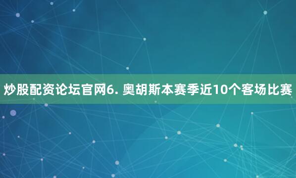 炒股配资论坛官网　　6. 奥胡斯本赛季近10个客场比赛