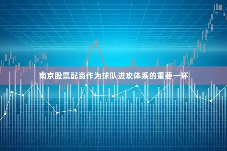 南京股票配资作为球队进攻体系的重要一环