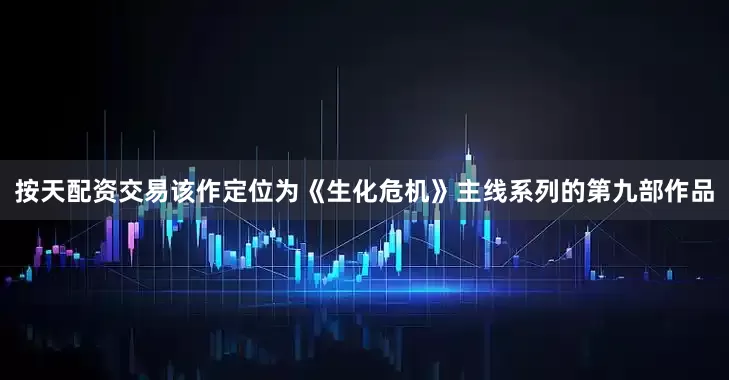 按天配资交易该作定位为《生化危机》主线系列的第九部作品