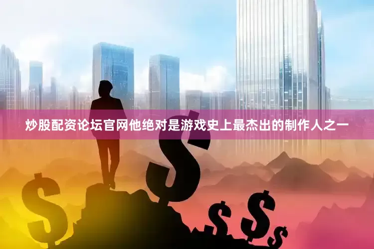 炒股配资论坛官网他绝对是游戏史上最杰出的制作人之一