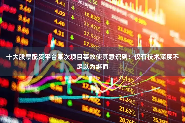 十大股票配资平台某次项目事故使其意识到：仅有技术深度不足以为继而