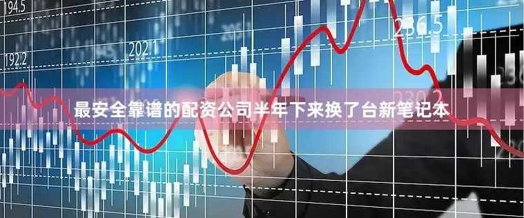 最安全靠谱的配资公司半年下来换了台新笔记本