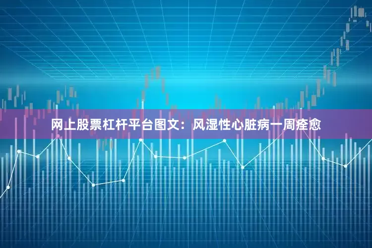 网上股票杠杆平台图文：风湿性心脏病一周痊愈
