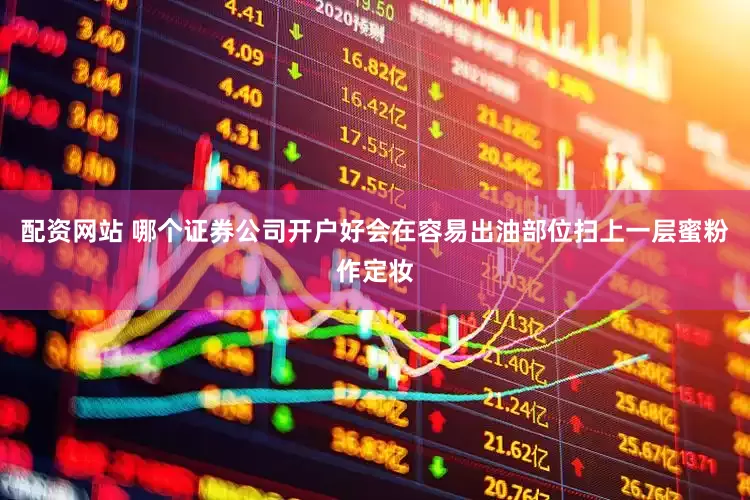 配资网站 哪个证券公司开户好会在容易出油部位扫上一层蜜粉作定妆