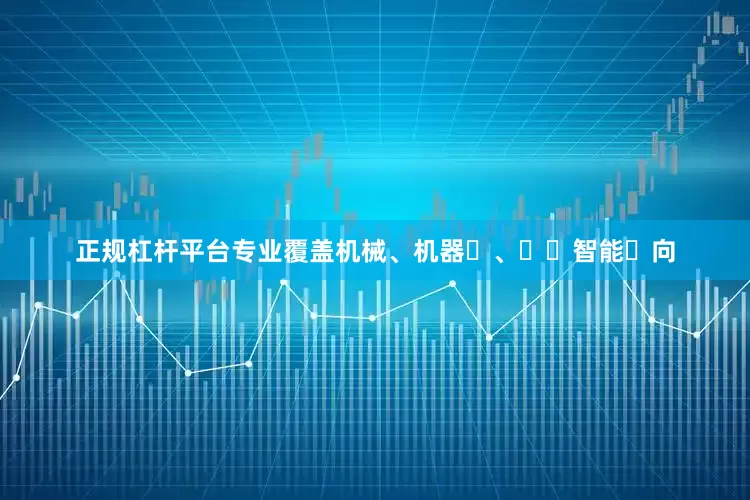 正规杠杆平台专业覆盖机械、机器⼈、⼈⼯智能⽅向
