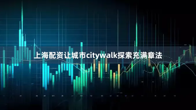 上海配资让城市citywalk探索充满章法