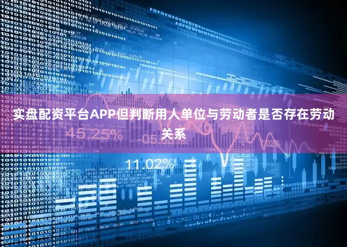 实盘配资平台APP但判断用人单位与劳动者是否存在劳动关系