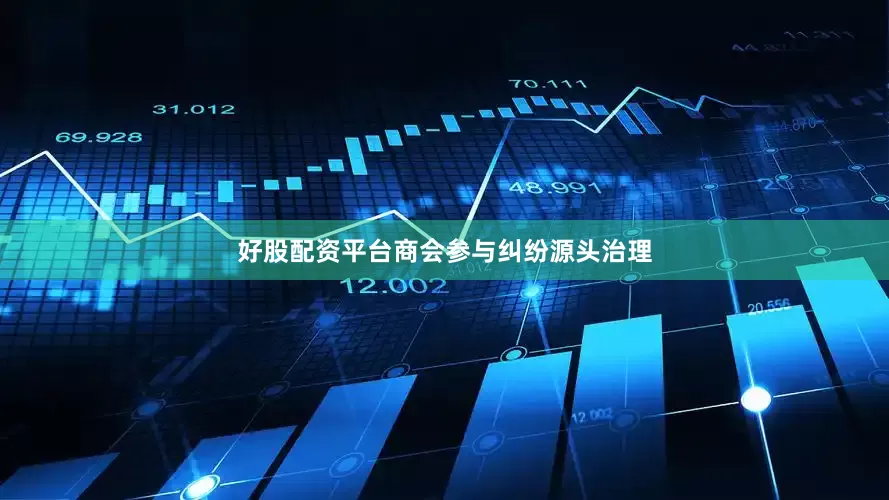 好股配资平台商会参与纠纷源头治理