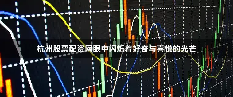 杭州股票配资网眼中闪烁着好奇与喜悦的光芒