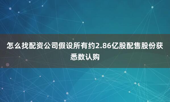 怎么找配资公司假设所有约2.86亿股配售股份获悉数认购